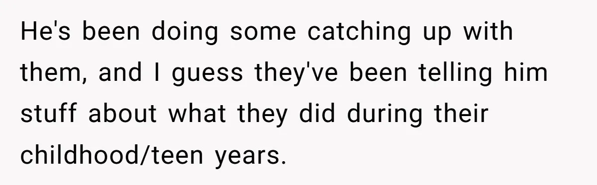 He's been doing some catching up with them, and I guess they've been telling him stuff about what they did during their childhood/teen years.