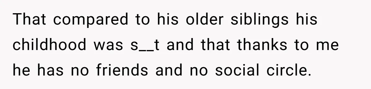 That compared to his older siblings his childhood was s__t and that thanks to me he has no friends and no social circle.