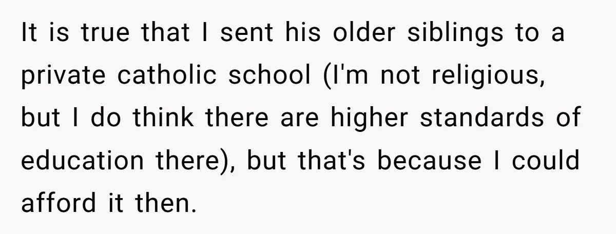 It is true that I sent his older siblings to a private catholic school (I'm not religious, but I do think there are higher standards of education there), but that's...