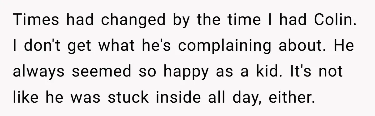 Times had changed by the time I had Colin. I don't get what he's complaining about. He always seemed so happy as a kid. It's not like he was stuck...
