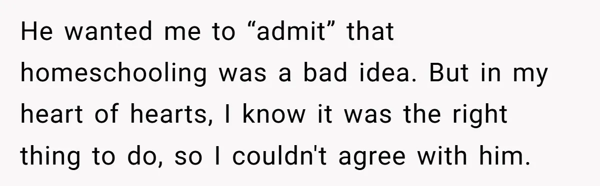 He wanted me to “admit” that homeschooling was a bad idea. But in my heart of hearts, I know it was the right thing to do, so I couldn't agree...