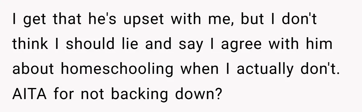 I get that he's upset with me, but I don't think I should lie and say I agree with him about homeschooling when I actually don't. AITA for not backing...