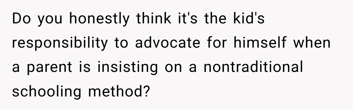 Do you honestly think it's the kid's responsibility to advocate for himself when a parent is insisting on a nontraditional schooling method?