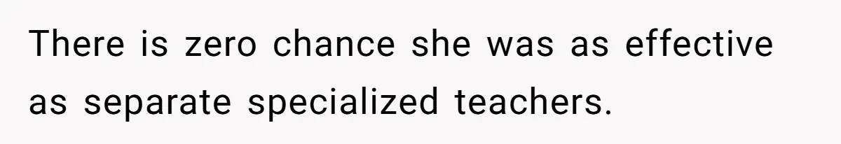 There is zero chance she was as effective as separate specialized teachers.