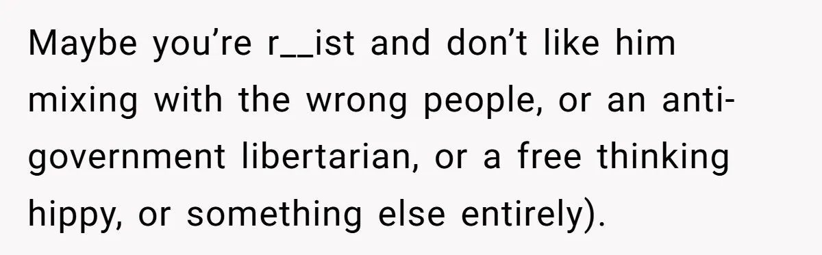 Maybe you’re r__ist and don’t like him mixing with the wrong people, or an anti-government libertarian, or a free thinking hippy, or something else entirely).