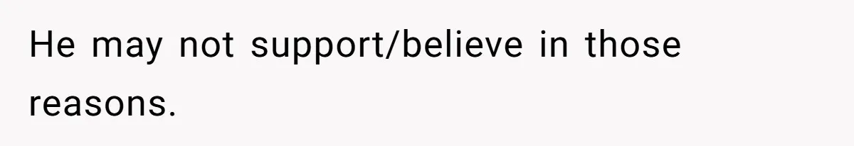 He may not support/believe in those reasons.