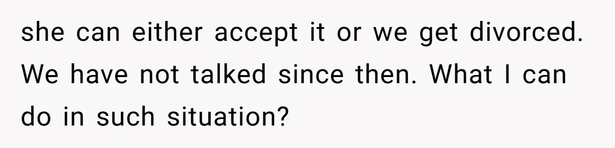 Man Wants To Adopt His Sister After Father’s Death, But Wife Refuses To Have Kids she can either accept it or we get divorced. We have not talked since then. What I can do in such situation?
