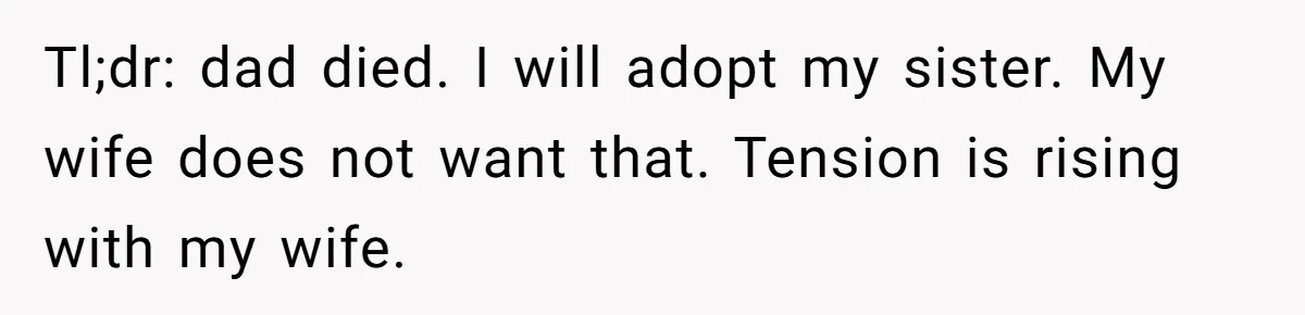 Man Wants To Adopt His Sister After Father’s Death, But Wife Refuses To Have Kids Tl;dr: dad died. I will adopt my sister. My wife does not want that. Tension is rising with my wife.