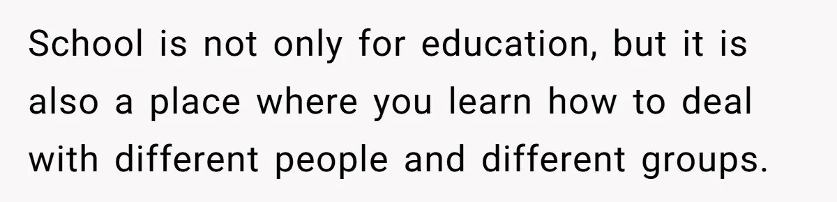 School is not only for education, but it is also a place where you learn how to deal with different people and different groups.