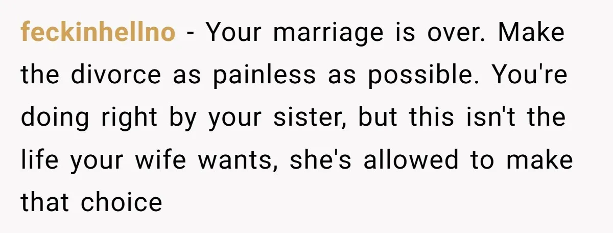 Man Wants To Adopt His Sister After Father’s Death, But Wife Refuses To Have Kids feckinhellno − Your marriage is over. Make the divorce as painless as possible. You're doing right by your sister, but this isn't the life your wife wants, she's allowed to...