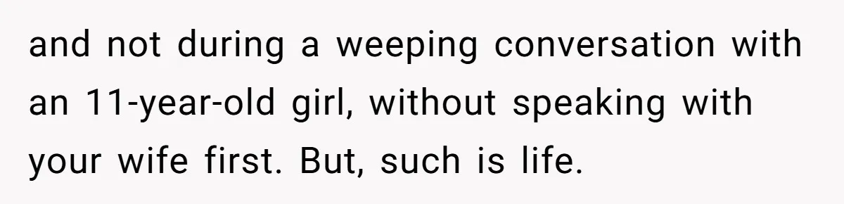 Man Wants To Adopt His Sister After Father’s Death, But Wife Refuses To Have Kids and not during a weeping conversation with an 11-year-old girl, without speaking with your wife first. But, such is life.