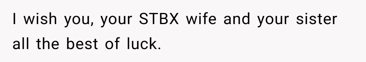 Man Wants To Adopt His Sister After Father’s Death, But Wife Refuses To Have Kids I wish you, your STBX wife and your sister all the best of luck.