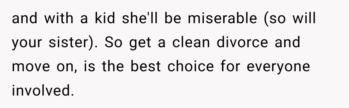 Man Wants To Adopt His Sister After Father’s Death, But Wife Refuses To Have Kids and with a kid she'll be miserable (so will your sister). So get a clean divorce and move on, is the best choice for everyone involved.