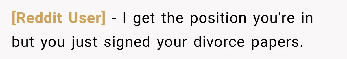 [Reddit User] − I get the position you're in but you just signed your divorce papers.
