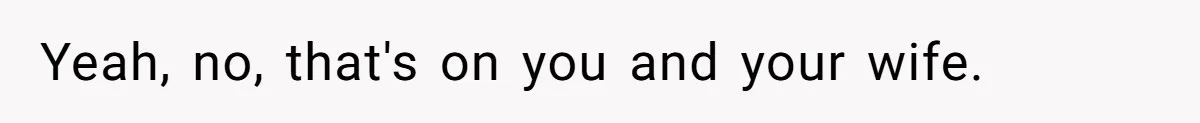 Yeah, no, that's on you and your wife.