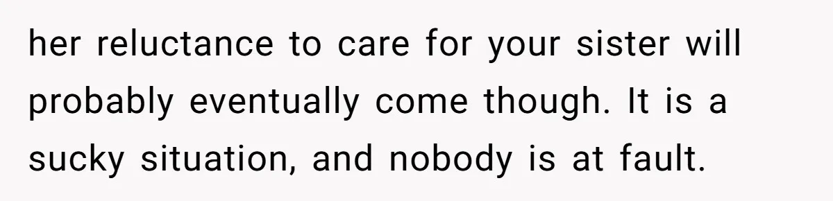 Man Wants To Adopt His Sister After Father’s Death, But Wife Refuses To Have Kids her reluctance to care for your sister will probably eventually come though. It is a sucky situation, and nobody is at fault.