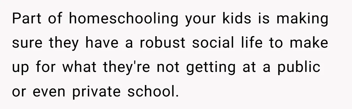 Part of homeschooling your kids is making sure they have a robust social life to make up for what they're not getting at a public or even private school.