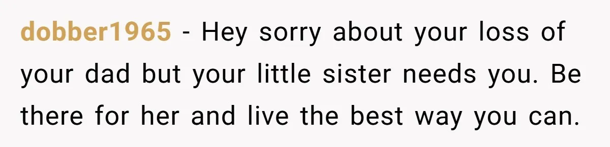 Man Wants To Adopt His Sister After Father’s Death, But Wife Refuses To Have Kids dobber1965 − Hey sorry about your loss of your dad but your little sister needs you. Be there for her and live the best way you can.