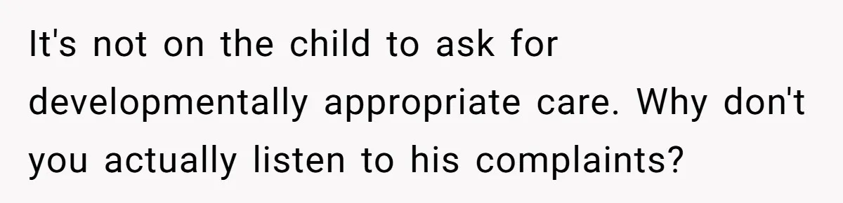 It's not on the child to ask for developmentally appropriate care. Why don't you actually listen to his complaints?