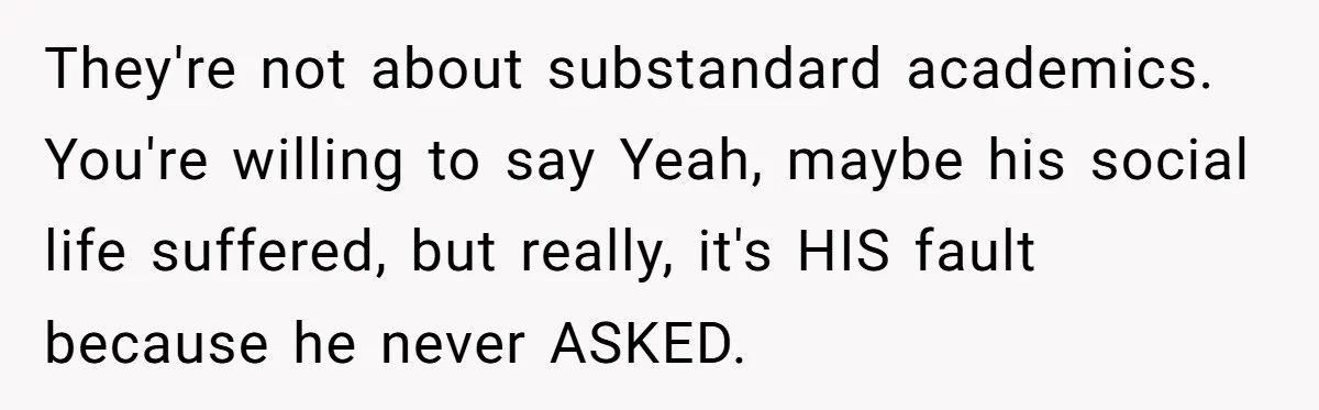 They're not about substandard academics. You're willing to say Yeah, maybe his social life suffered, but really, it's HIS fault because he never ASKED.