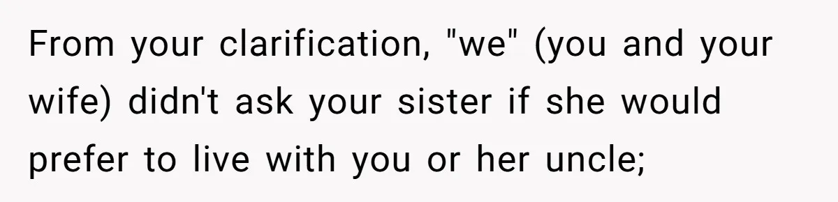 Man Wants To Adopt His Sister After Father’s Death, But Wife Refuses To Have Kids From your clarification, "we" (you and your wife) didn't ask your sister if she would prefer to live with you or her uncle;