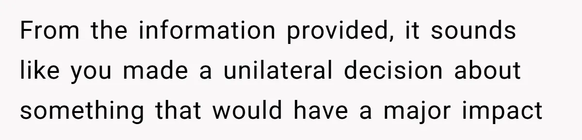 Man Wants To Adopt His Sister After Father’s Death, But Wife Refuses To Have Kids From the information provided, it sounds like you made a unilateral decision about something that would have a major impact