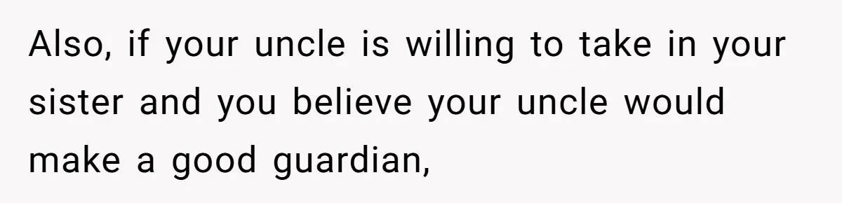 Man Wants To Adopt His Sister After Father’s Death, But Wife Refuses To Have Kids Also, if your uncle is willing to take in your sister and you believe your uncle would make a good guardian,