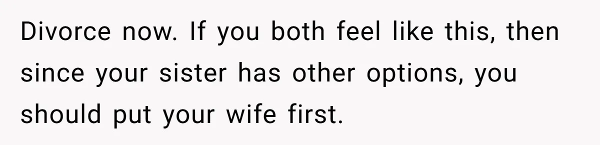Man Wants To Adopt His Sister After Father’s Death, But Wife Refuses To Have Kids Divorce now. If you both feel like this, then since your sister has other options, you should put your wife first.