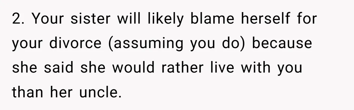 Man Wants To Adopt His Sister After Father’s Death, But Wife Refuses To Have Kids 2. Your sister will likely blame herself for your divorce (assuming you do) because she said she would rather live with you than her uncle.