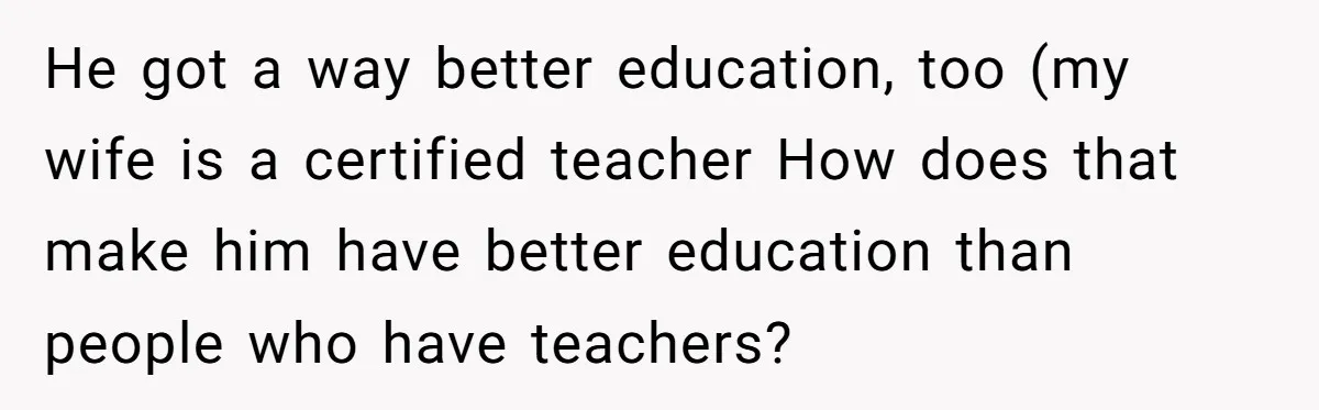 He got a way better education, too (my wife is a certified teacher How does that make him have better education than people who have teachers?