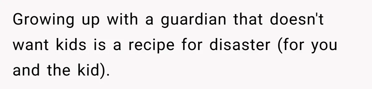 Man Wants To Adopt His Sister After Father’s Death, But Wife Refuses To Have Kids Growing up with a guardian that doesn't want kids is a recipe for disaster (for you and the kid).