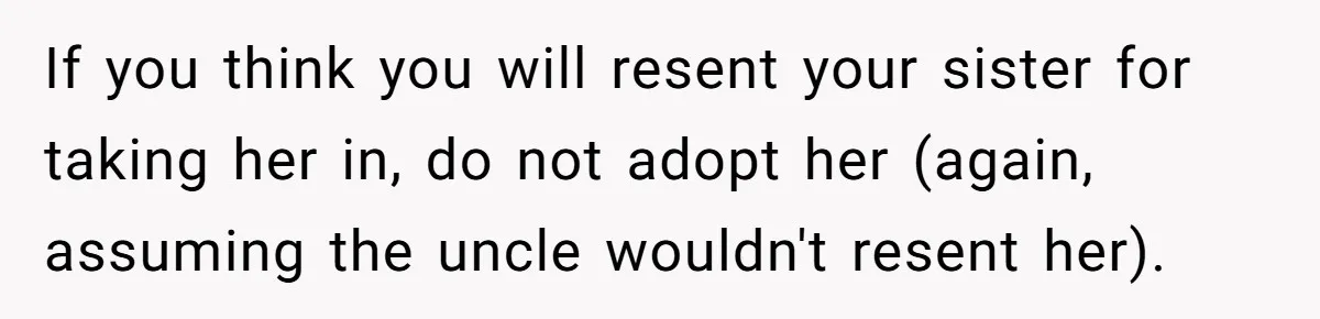 Man Wants To Adopt His Sister After Father’s Death, But Wife Refuses To Have Kids If you think you will resent your sister for taking her in, do not adopt her (again, assuming the uncle wouldn't resent her).