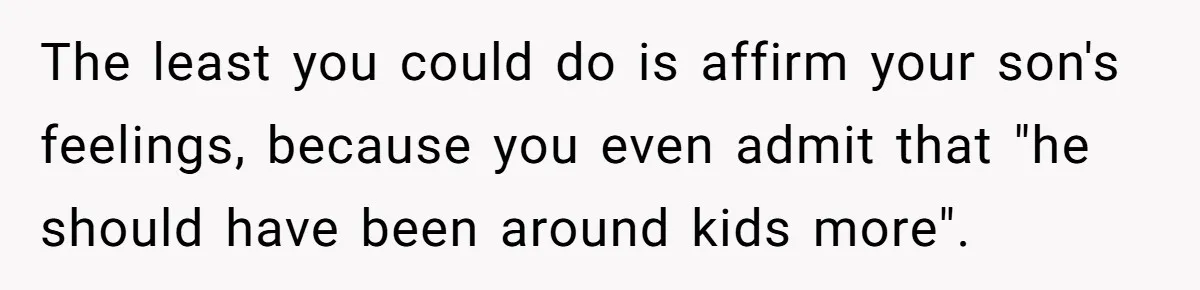 The least you could do is affirm your son's feelings, because you even admit that "he should have been around kids more".