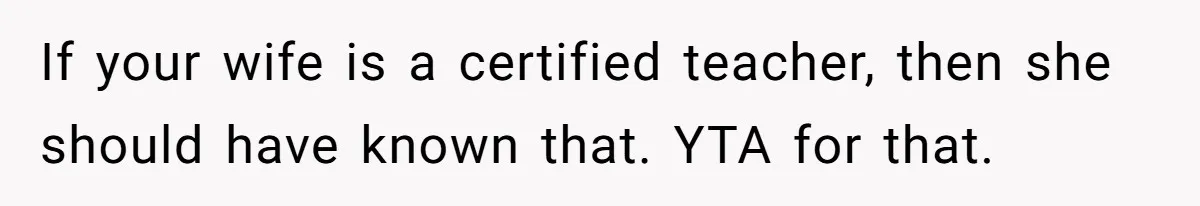 If your wife is a certified teacher, then she should have known that. YTA for that.