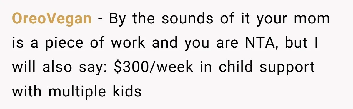 OreoVegan - By the sounds of it your mom is a piece of work and you are NTA, but I will also say: $300/week in child support with multiple kids