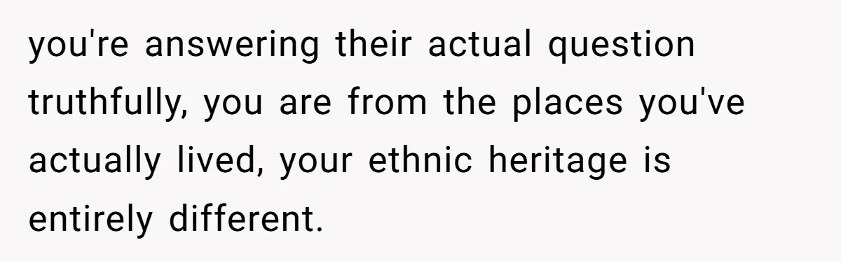 19-Year-Old Playfully Dodges Ethnicity Question With Girl Who Turns Out Autistic And Starts Feeling Guilty you're answering their actual question truthfully, you are from the places you've actually lived, your ethnic heritage is entirely different.