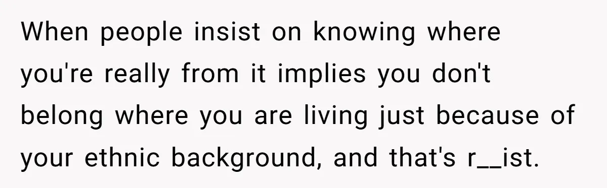 19-Year-Old Playfully Dodges Ethnicity Question With Girl Who Turns Out Autistic And Starts Feeling Guilty When people insist on knowing where you're really from it implies you don't belong where you are living just because of your ethnic background, and that's r__ist.