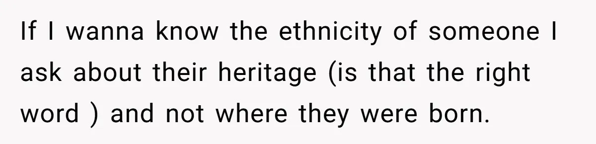 19-Year-Old Playfully Dodges Ethnicity Question With Girl Who Turns Out Autistic And Starts Feeling Guilty If I wanna know the ethnicity of someone I ask about their heritage (is that the right word ) and not where they were born.