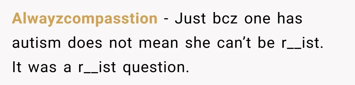 19-Year-Old Playfully Dodges Ethnicity Question With Girl Who Turns Out Autistic And Starts Feeling Guilty Alwayzcompasstion − Just bcz one has autism does not mean she can’t be r__ist. It was a r__ist question.