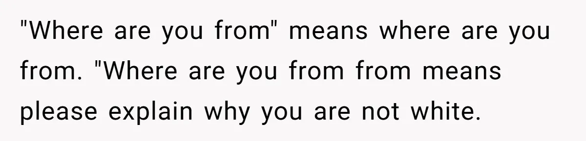 19-Year-Old Playfully Dodges Ethnicity Question With Girl Who Turns Out Autistic And Starts Feeling Guilty "Where are you from" means where are you from. "Where are you from from means please explain why you are not white.