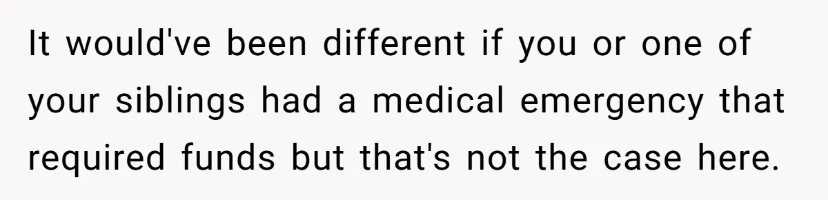 It would've been different if you or one of your siblings had a medical emergency that required funds but that's not the case here.