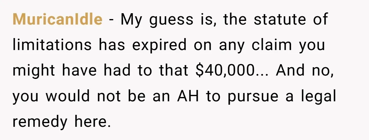 MuricanIdle - My guess is, the statute of limitations has expired on any claim you might have had to that $40,000... And no, you would not be an AH to...