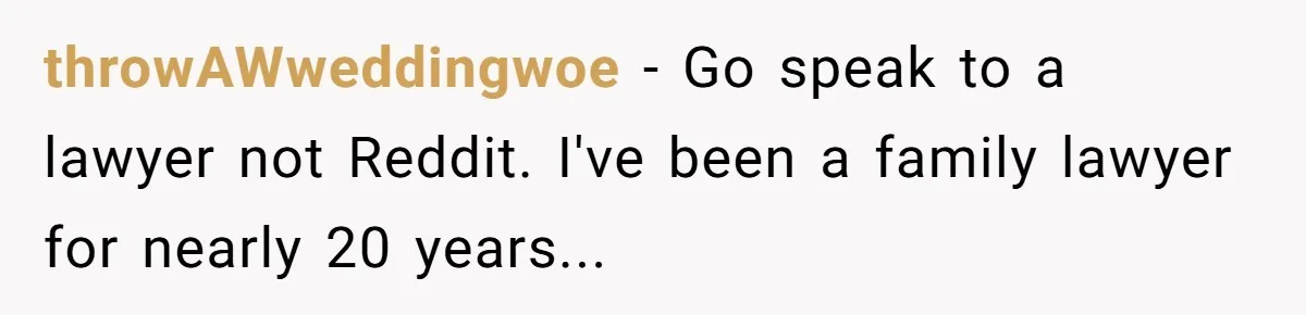 throwAWweddingwoe - Go speak to a lawyer not Reddit. I've been a family lawyer for nearly 20 years...