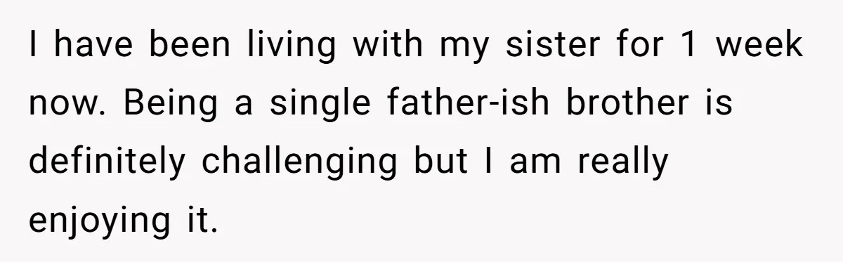 Man Wants To Adopt His Sister After Father’s Death, But Wife Refuses To Have Kids I have been living with my sister for 1 week now. Being a single father-ish brother is definitely challenging but I am really enjoying it.