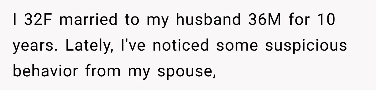 I 32F married to my husband 36M for 10 years. Lately, I've noticed some suspicious behavior from my spouse,
