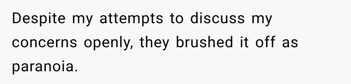 Despite my attempts to discuss my concerns openly, they brushed it off as paranoia.