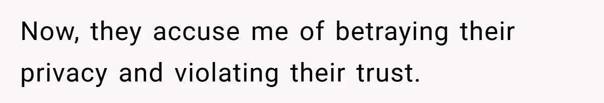 Now, they accuse me of betraying their privacy and violating their trust.