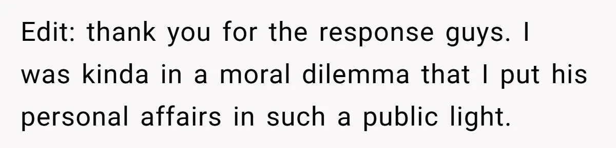 Edit: thank you for the response guys. I was kinda in a moral dilemma that I put his personal affairs in such a public light.