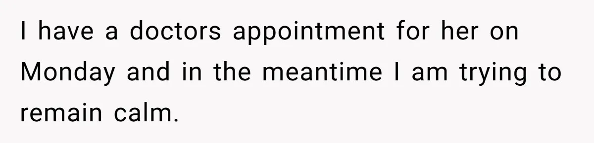 I have a doctors appointment for her on Monday and in the meantime I am trying to remain calm.