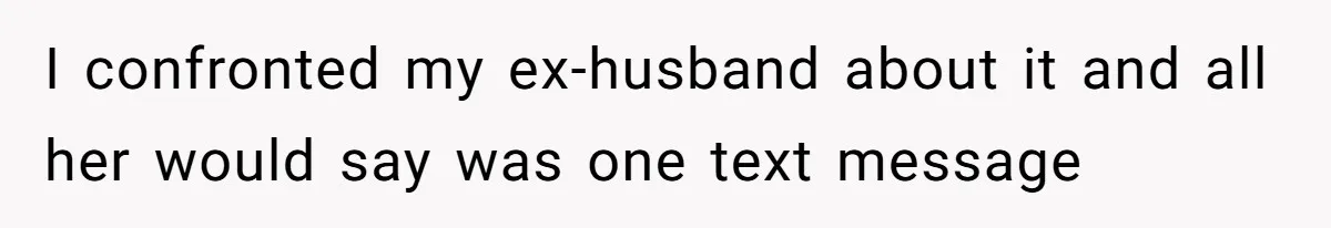 I confronted my ex-husband about it and all her would say was one text message